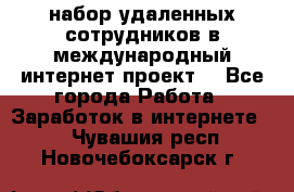 набор удаленных сотрудников в международный интернет-проект  - Все города Работа » Заработок в интернете   . Чувашия респ.,Новочебоксарск г.